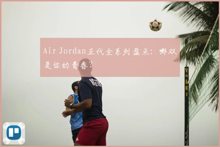 Air Jordan正代全系列盘点:哪双是你的青春?