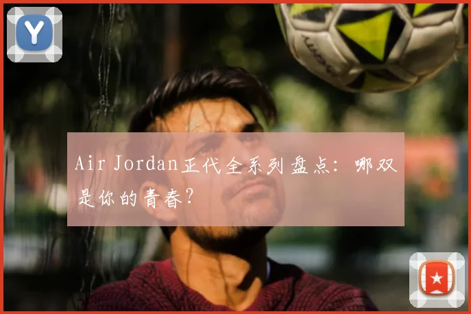 Air Jordan正代全系列盘点:哪双是你的青春?